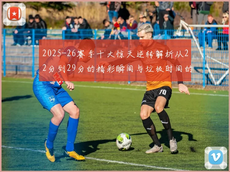 2025-26赛季十大惊天逆转解析从22分到29分的精彩瞬间与垃圾时间的真实定义