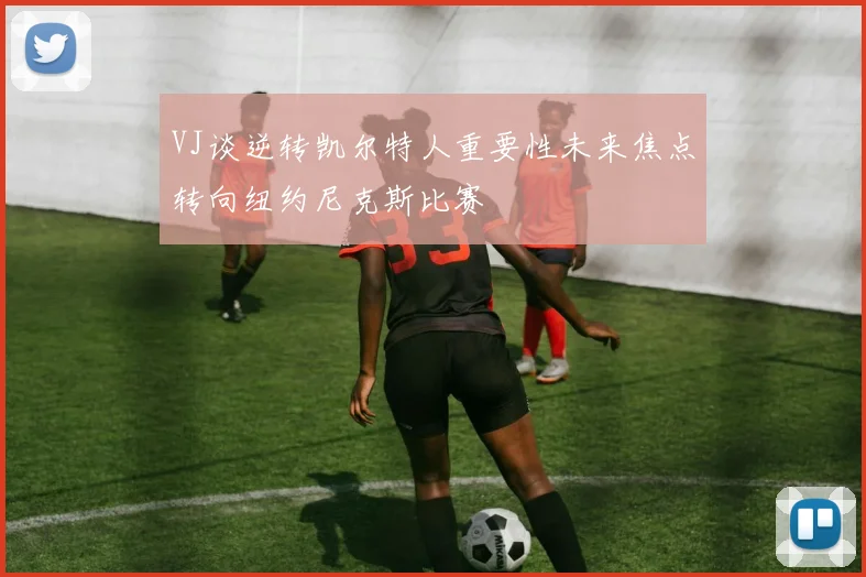 VJ谈逆转凯尔特人重要性未来焦点转向纽约尼克斯比赛