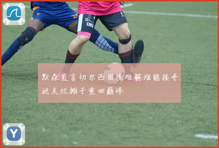 默森直言切尔西困境难解谁能接手这支烂摊子重回巅峰