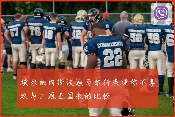 埃尔纳内斯谈迪马尔科表现称不喜欢与三冠王国米的比较