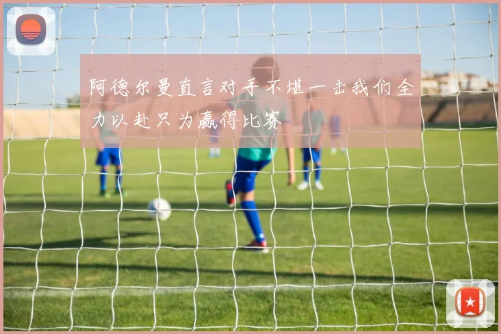 阿德尔曼直言对手不堪一击我们全力以赴只为赢得比赛
