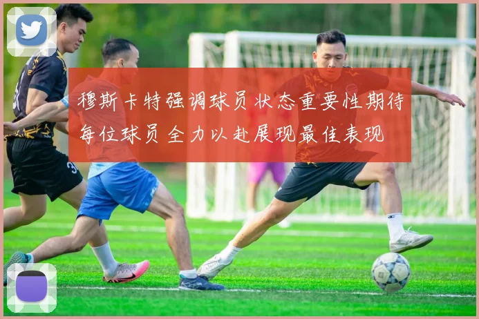 穆斯卡特强调球员状态重要性期待每位球员全力以赴展现最佳表现