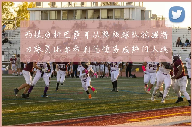 西媒分析巴萨可从降级球队挖掘潜力球员比尔希利范德芬成热门人选