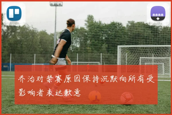 乔治对禁赛原因保持沉默向所有受影响者表达歉意
