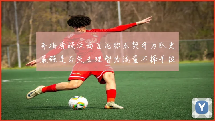 夸梅质疑沃西言论称东契奇为队史最强是否失去理智为流量不择手段