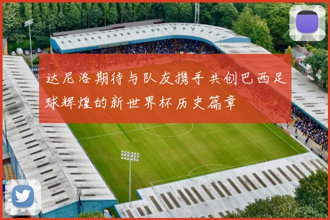 达尼洛期待与队友携手共创巴西足球辉煌的新世界杯历史篇章