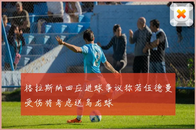 格拉斯纳回应进球争议称若伍德曼受伤将考虑送乌龙球