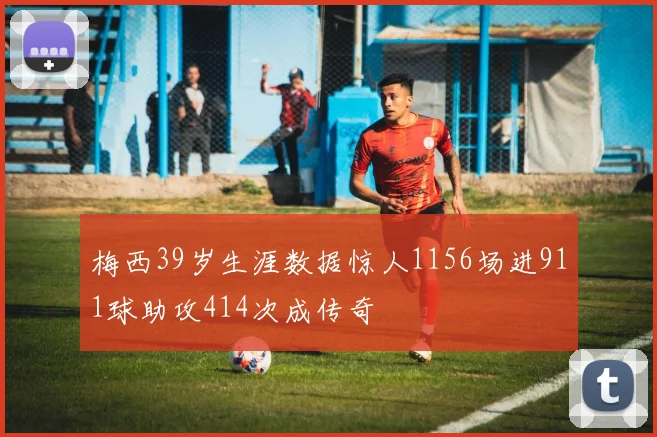 梅西39岁生涯数据惊人1156场进911球助攻414次成传奇