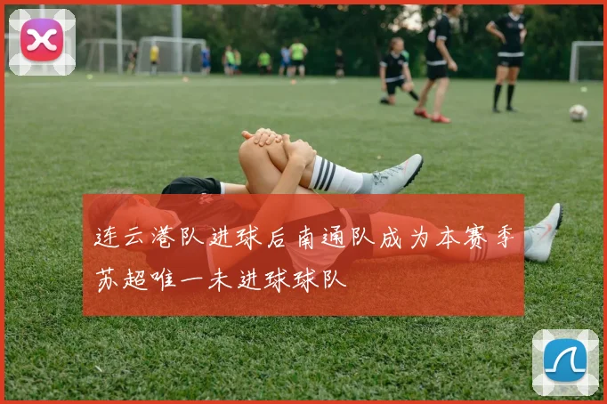连云港队进球后南通队成为本赛季苏超唯一未进球球队