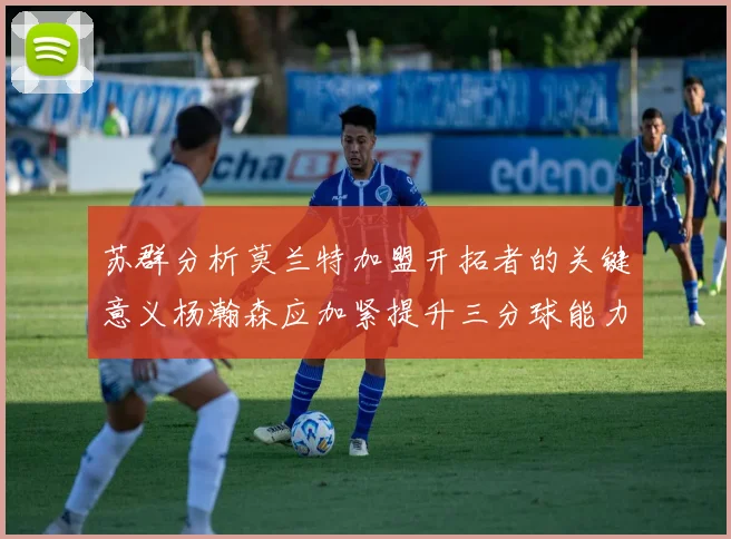 苏群分析莫兰特加盟开拓者的关键意义杨瀚森应加紧提升三分球能力