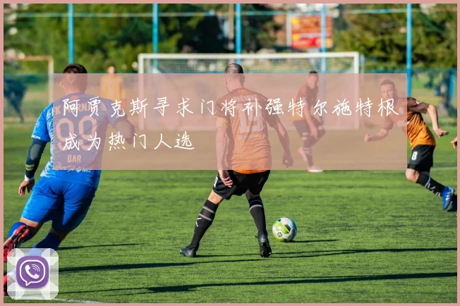 阿贾克斯寻求门将补强特尔施特根成为热门人选