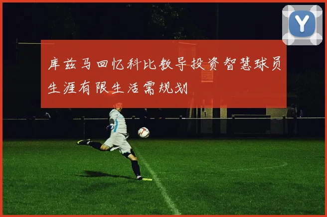 库兹马回忆科比教导投资智慧球员生涯有限生活需规划